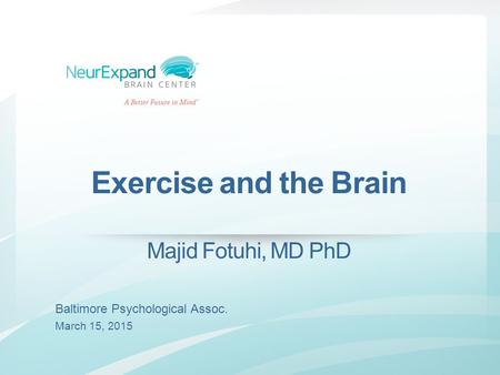 Exercise and the Brain Majid Fotuhi, MD PhD Baltimore Psychological Assoc. March 15, 2015.