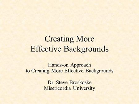 Creating More Effective Backgrounds Hands-on Approach to Creating More Effective Backgrounds Dr. Steve Broskoske Misericordia University.