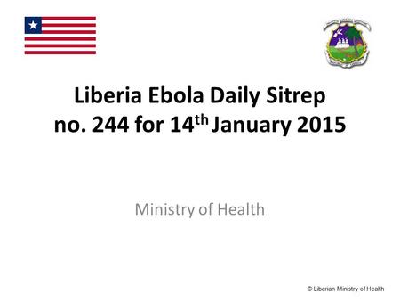 Liberia Ebola Daily Sitrep no. 244 for 14 th January 2015 Ministry of Health © Liberian Ministry of Health.