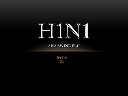 Jae Han 2A H1N1 AKA SWINE FLU. H1N1, WHAT IS IT? Respiratory disease caused by Type A influenza viruses. Caused by Human to Human interaction. And people.