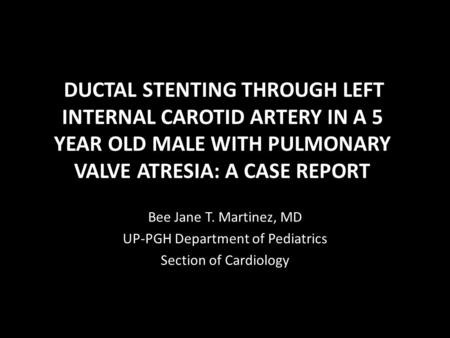 DUCTAL STENTING THROUGH LEFT INTERNAL CAROTID ARTERY IN A 5 YEAR OLD MALE WITH PULMONARY VALVE ATRESIA: A CASE REPORT Bee Jane T. Martinez, MD UP-PGH Department.