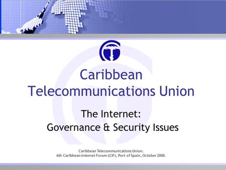 Caribbean Telecommunications Union. 6th Caribbean Internet Forum (CIF), Port of Spain, October 2008. Caribbean Telecommunications Union The Internet: Governance.