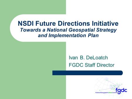 NSDI Future Directions Initiative Towards a National Geospatial Strategy and Implementation Plan Ivan B. DeLoatch FGDC Staff Director.