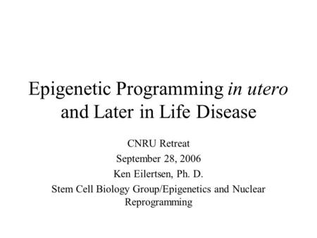 Epigenetic Programming in utero and Later in Life Disease CNRU Retreat September 28, 2006 Ken Eilertsen, Ph. D. Stem Cell Biology Group/Epigenetics and.
