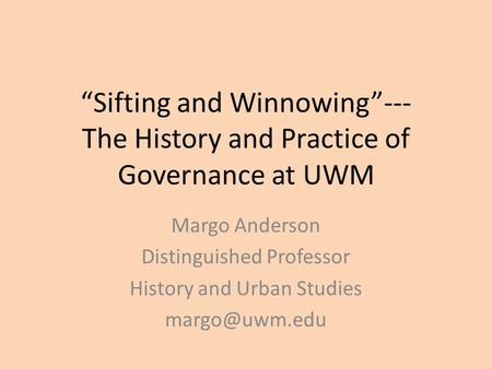 “Sifting and Winnowing”--- The History and Practice of Governance at UWM Margo Anderson Distinguished Professor History and Urban Studies