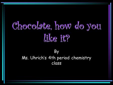 Chocolate, how do you like it? By Ms. Uhrich’s 4th period chemistry class.
