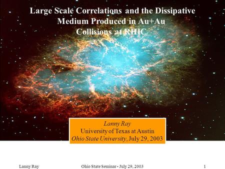 Lanny RayOhio State Seminar - July 29, 20031 Large Scale Correlations and the Dissipative Medium Produced in Au+Au Collisions at RHIC Lanny Ray University.