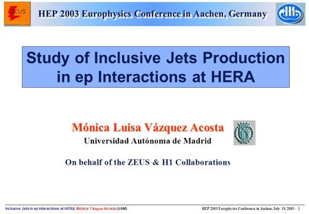 Inclusive Jets in ep Interactions at HERA, Mónica V á zquez Acosta (UAM) HEP 2003 Europhysics Conference in Aachen, July 19, 2003 - 1 Mónica Luisa Vázquez.