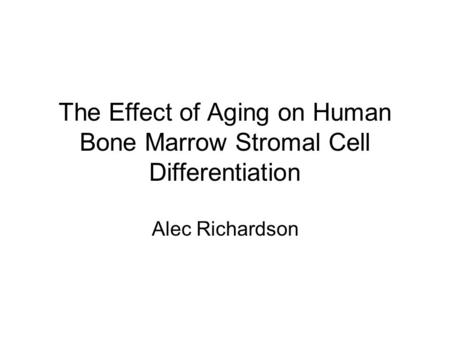 The Effect of Aging on Human Bone Marrow Stromal Cell Differentiation Alec Richardson.