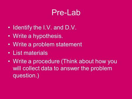 Pre-Lab Identify the I.V. and D.V. Write a hypothesis. Write a problem statement List materials Write a procedure (Think about how you will collect data.