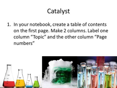 Catalyst 1.In your notebook, create a table of contents on the first page. Make 2 columns. Label one column “Topic” and the other column “Page numbers”