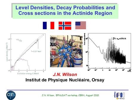 J.N. Wilson, EFNUDAT workshop, CERN, August 2010 Level Densities, Decay Probabilities and Cross sections in the Actinide Region J.N. Wilson Institut de.
