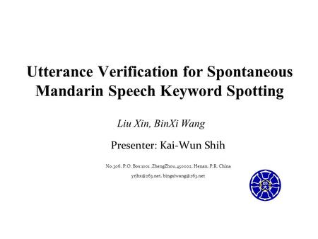 Utterance Verification for Spontaneous Mandarin Speech Keyword Spotting Liu Xin, BinXi Wang Presenter: Kai-Wun Shih No.306, P.O. Box 1001,ZhengZhou,450002,