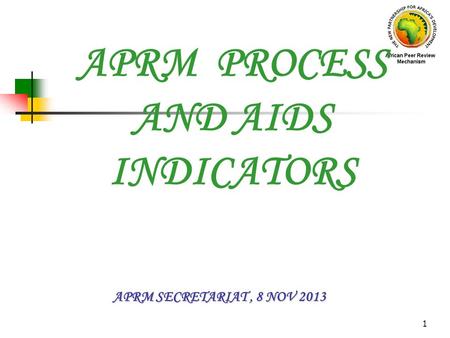 1 APRM SECRETARIAT, 8 NOV 2013 APRM PROCESS AND AIDS INDICATORS.