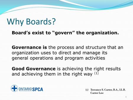 Why Boards? 1 Board’s exist to “govern” the organization. Governance is the process and structure that an organization uses to direct and manage its general.