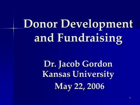 1 Donor Development and Fundraising Dr. Jacob Gordon Kansas University May 22, 2006.