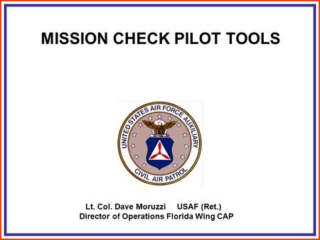 MISSION CHECK PILOT TOOLS Lt. Col. Dave Moruzzi USAF (Ret.) Director of Operations Florida Wing CAP.
