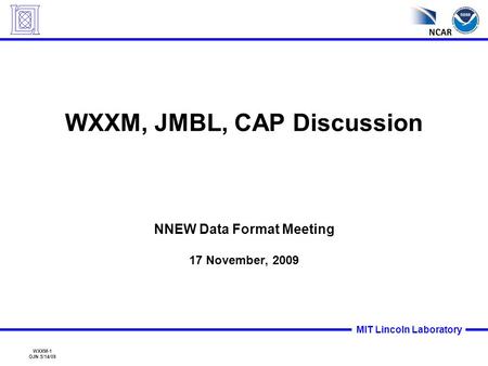 WXXM-1 OJN 5/14/09 MIT Lincoln Laboratory WXXM, JMBL, CAP Discussion NNEW Data Format Meeting 17 November, 2009.