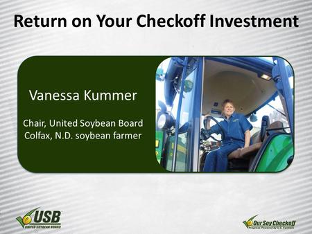Return on Your Checkoff Investment Vanessa Kummer Chair, United Soybean Board Colfax, N.D. soybean farmer.