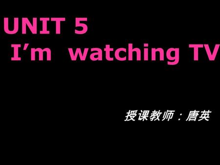 UNIT 5 I’m watching TV 授课教师：唐英. Who is she? What is she doing? She is Li Yuchun. She is singing.