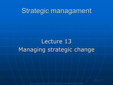 Slide 10.1 Exploring Corporate Strategy, Seventh Edition, © Pearson Education Ltd 2005 Strategic managament Lecture 13 Managing strategic change.