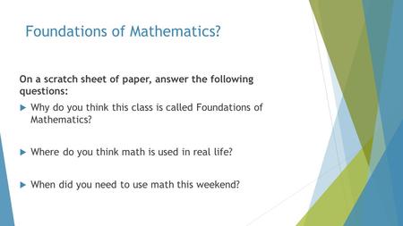Foundations of Mathematics? On a scratch sheet of paper, answer the following questions:  Why do you think this class is called Foundations of Mathematics?