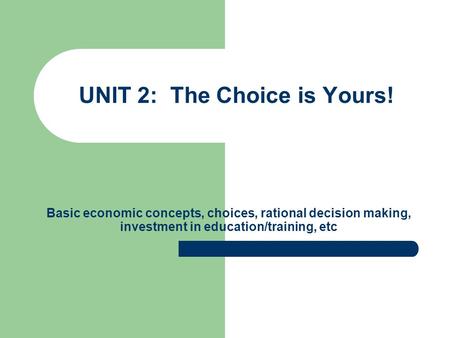 UNIT 2: The Choice is Yours! Basic economic concepts, choices, rational decision making, investment in education/training, etc.