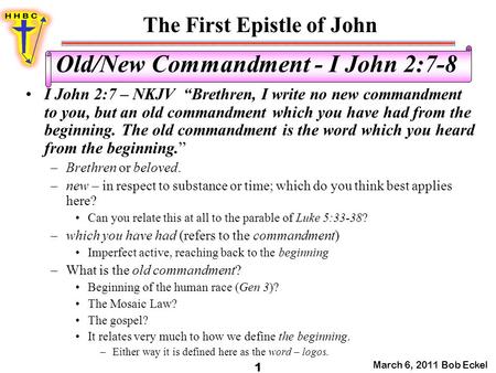 The First Epistle of John March 6, 2011 Bob Eckel 1 Old/New Commandment - I John 2:7-8 I John 2:7 – NKJV “Brethren, I write no new commandment to you,