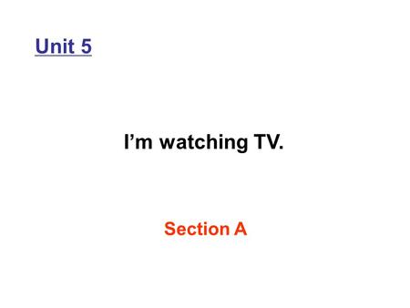 Unit 5 I’m watching TV. Section A.