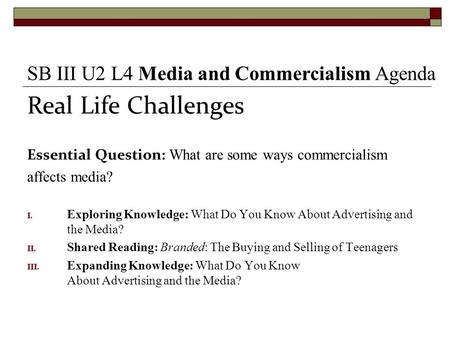 Real Life Challenges Essential Question: What are some ways commercialism affects media? I. Exploring Knowledge: What Do You Know About Advertising and.