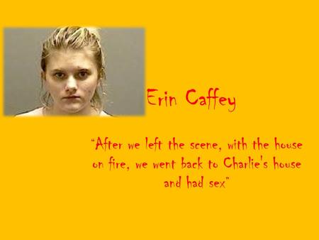 Erin Caffey “After we left the scene, with the house on fire, we went back to Charlie's house and had sex”