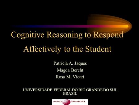 Cognitive Reasoning to Respond Affectively to the Student Patrícia A. Jaques Magda Bercht Rosa M. Vicari UNIVERSIDADE FEDERAL DO RIO GRANDE DO SUL BRASIL.