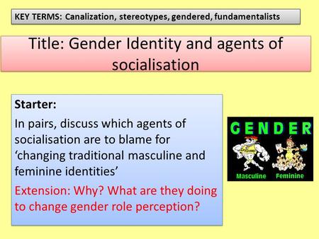 Title: Gender Identity and agents of socialisation Starter: In pairs, discuss which agents of socialisation are to blame for ‘changing traditional masculine.