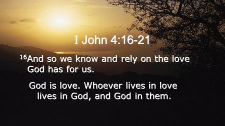 I John 4:16-21 16 And so we know and rely on the love God has for us. God is love. Whoever lives in love lives in God, and God in them. 16 And so we know.
