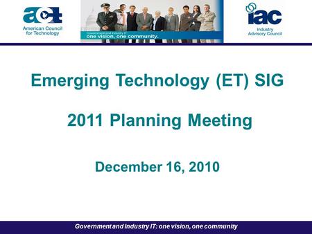 Government and Industry IT: one vision, one community Emerging Technology (ET) SIG 2011 Planning Meeting December 16, 2010.