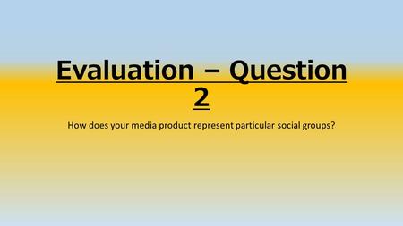 Evaluation – Question 2 How does your media product represent particular social groups?