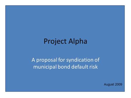 Project Alpha A proposal for syndication of municipal bond default risk August 2009.