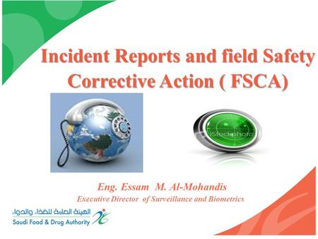 Incident Reports and field Safety Corrective Action ( FSCA) Eng. Essam M. Al-Mohandis Executive Director of Surveillance and Biometrics.