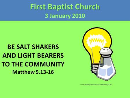 BE SALT SHAKERS AND LIGHT BEARERS TO THE COMMUNITY Matthew 5.13-16 First Baptist Churc h 3 January 2010 First Baptist Churc h 3 January 2010 www.gloscitymission.org.uk/saltandlight.gif.