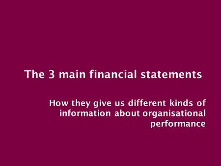 The 3 main financial statements How they give us different kinds of information about organisational performance.