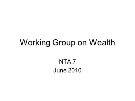 Working Group on Wealth NTA 7 June 2010. Some Basics Long-term goal of NTA is to construct a complete set of accounts –Flow accounts are very useful –But.