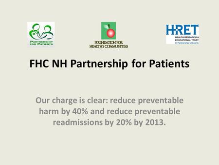 FHC NH Partnership for Patients Our charge is clear: reduce preventable harm by 40% and reduce preventable readmissions by 20% by 2013.