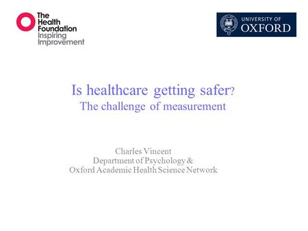 Is healthcare getting safer ? The challenge of measurement Charles Vincent Department of Psychology & Oxford Academic Health Science Network.