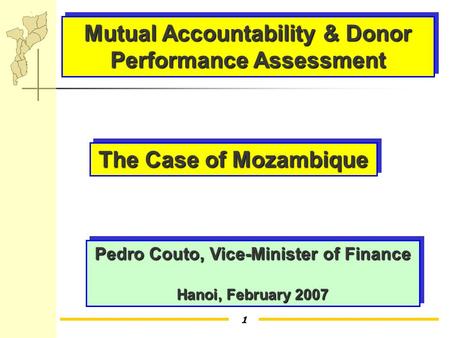 1 Mutual Accountability & Donor Performance Assessment The Case of Mozambique Pedro Couto, Vice-Minister of Finance Hanoi, February 2007 Pedro Couto, Vice-Minister.