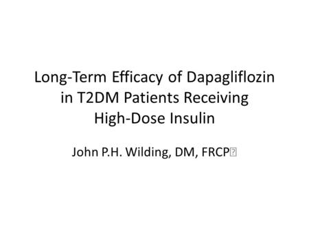 Long-Term Efficacy of Dapagliflozin in T2DM Patients Receiving High-Dose Insulin John P.H. Wilding, DM, FRCP 