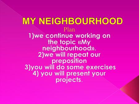 MY NEIGHBOURHOOD Plan 1)we continue working on the topic «My neighbourhood». 2)we will repeat our preposition 3)you will do some exercises 4) you will.