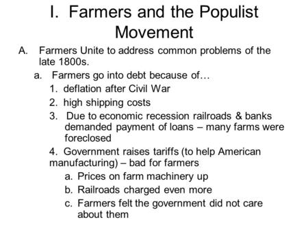 I. Farmers and the Populist Movement A.Farmers Unite to address common problems of the late 1800s. a.Farmers go into debt because of… 1. deflation after.