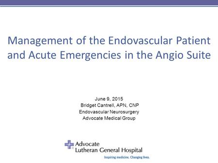 Management of the Endovascular Patient and Acute Emergencies in the Angio Suite June 9, 2015 Bridget Cantrell, APN, CNP Endovascular Neurosurgery Advocate.