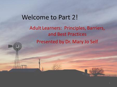 1 Welcome to Part 2! Adult Learners: Principles, Barriers, and Best Practices Presented by Dr. Mary Jo Self.