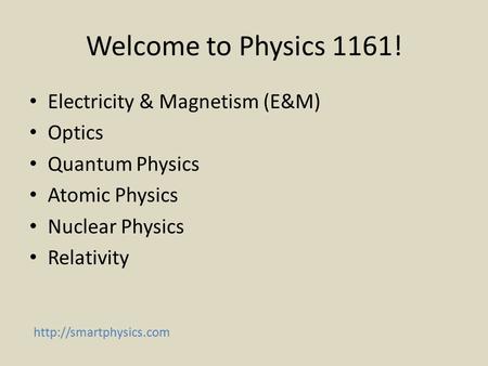 Welcome to Physics 1161! Electricity & Magnetism (E&M) Optics Quantum Physics Atomic Physics Nuclear Physics Relativity
